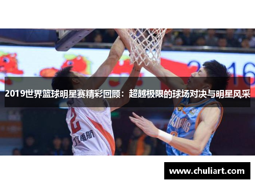 2019世界篮球明星赛精彩回顾：超越极限的球场对决与明星风采